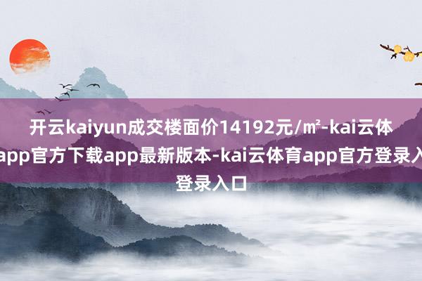 开云kaiyun成交楼面价14192元/㎡-kai云体育app官方下载app最新版本-kai云体育app官方登录入口
