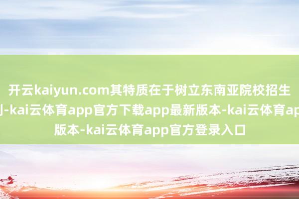 开云kaiyun.com其特质在于树立东南亚院校招生官依期访华机制-kai云体育app官方下载app最新版本-kai云体育app官方登录入口