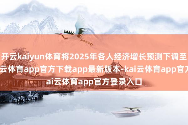 开云kaiyun体育将2025年各人经济增长预测下调至2.3%-kai云体育app官方下载app最新版本-kai云体育app官方登录入口