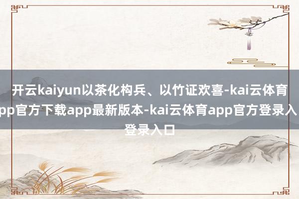 开云kaiyun以茶化构兵、以竹证欢喜-kai云体育app官方下载app最新版本-kai云体育app官方登录入口