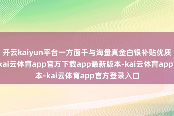 开云kaiyun平台一方面干与海量真金白银补贴优质农货、国货-kai云体育app官方下载app最新版本-kai云体育app官方登录入口