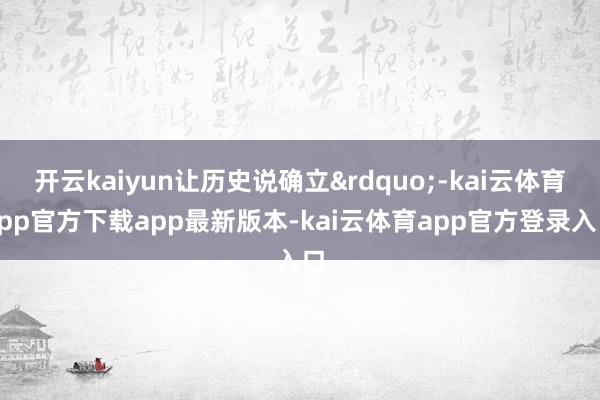 开云kaiyun让历史说确立&rdquo;-kai云体育app官方下载app最新版本-kai云体育app官方登录入口