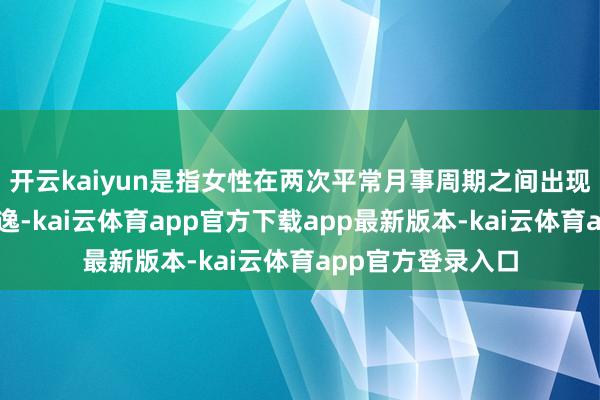 开云kaiyun是指女性在两次平常月事周期之间出现的阴说念出血恬逸-kai云体育app官方下载app最新版本-kai云体育app官方登录入口