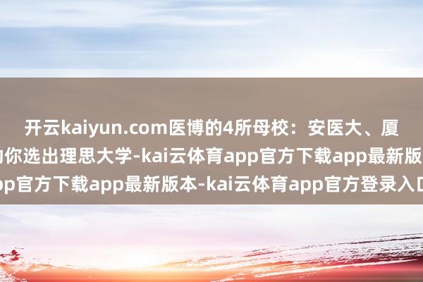 开云kaiyun.com医博的4所母校：安医大、厦大、华科、中科大，助你选出理思大学-kai云体育app官方下载app最新版本-kai云体育app官方登录入口