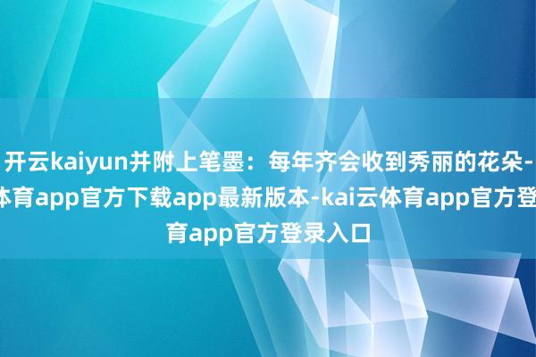 开云kaiyun并附上笔墨：每年齐会收到秀丽的花朵-kai云体育app官方下载app最新版本-kai云体育app官方登录入口