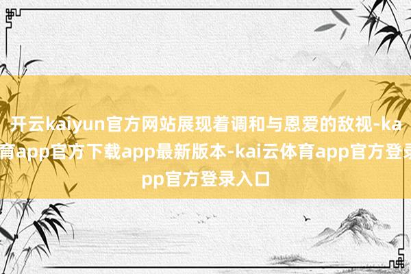 开云kaiyun官方网站展现着调和与恩爱的敌视-kai云体育app官方下载app最新版本-kai云体育app官方登录入口