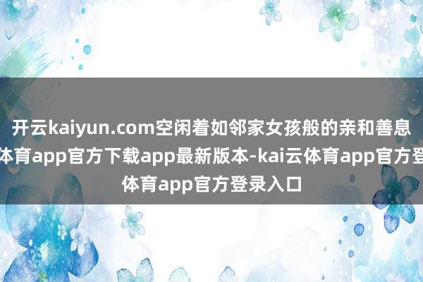 开云kaiyun.com空闲着如邻家女孩般的亲和善息-kai云体育app官方下载app最新版本-kai云体育app官方登录入口