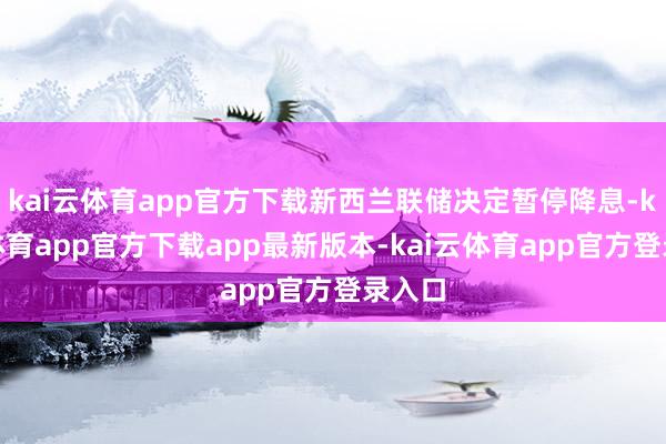 kai云体育app官方下载新西兰联储决定暂停降息-kai云体育app官方下载app最新版本-kai云体育app官方登录入口