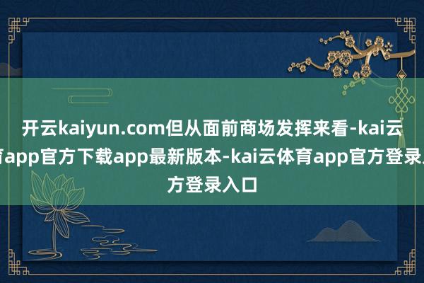 开云kaiyun.com但从面前商场发挥来看-kai云体育app官方下载app最新版本-kai云体育app官方登录入口