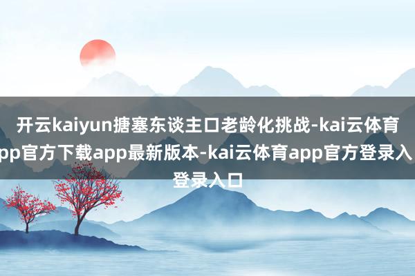 开云kaiyun搪塞东谈主口老龄化挑战-kai云体育app官方下载app最新版本-kai云体育app官方登录入口