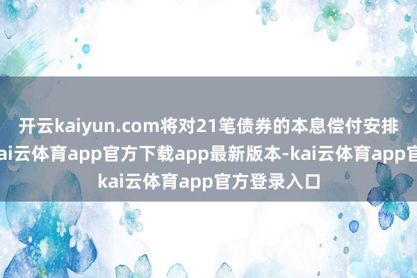 开云kaiyun.com将对21笔债券的本息偿付安排进行治愈-kai云体育app官方下载app最新版本-kai云体育app官方登录入口