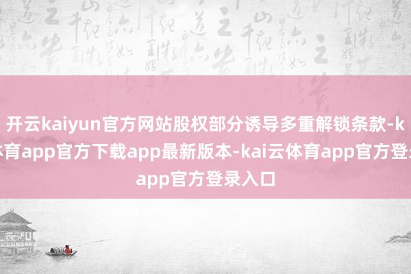 开云kaiyun官方网站股权部分诱导多重解锁条款-kai云体育app官方下载app最新版本-kai云体育app官方登录入口
