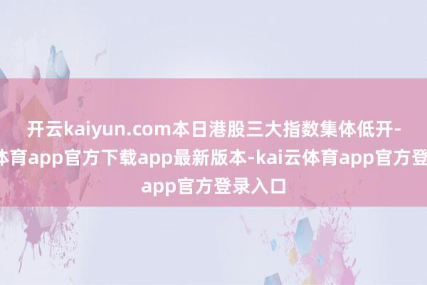 开云kaiyun.com　　本日港股三大指数集体低开-kai云体育app官方下载app最新版本-kai云体育app官方登录入口