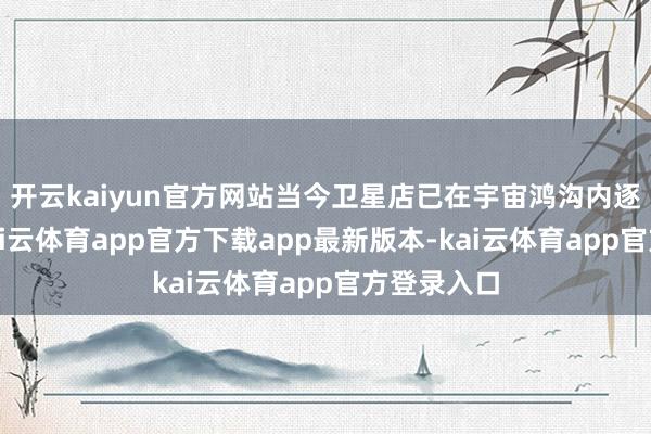 开云kaiyun官方网站当今卫星店已在宇宙鸿沟内逐渐铺开-kai云体育app官方下载app最新版本-kai云体育app官方登录入口