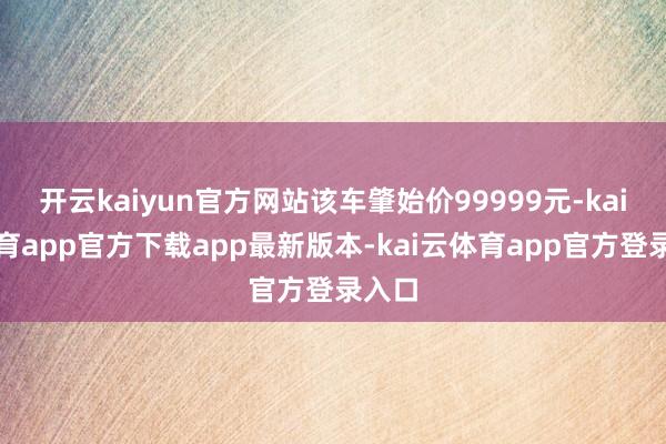 开云kaiyun官方网站该车肇始价99999元-kai云体育app官方下载app最新版本-kai云体育app官方登录入口