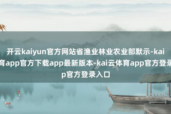 开云kaiyun官方网站省渔业林业农业部默示-kai云体育app官方下载app最新版本-kai云体育app官方登录入口