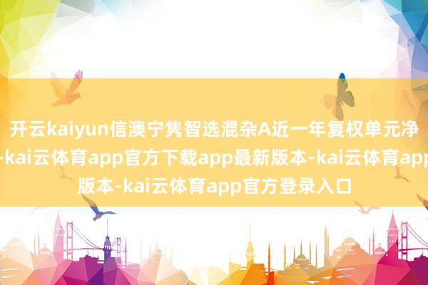 开云kaiyun信澳宁隽智选混杂A近一年复权单元净值增长率最高-kai云体育app官方下载app最新版本-kai云体育app官方登录入口