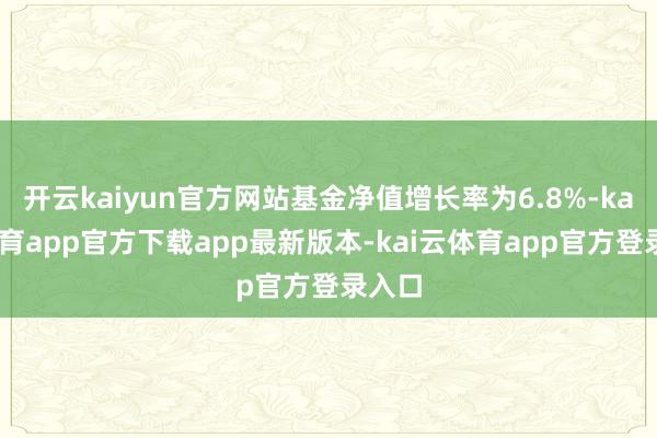 开云kaiyun官方网站基金净值增长率为6.8%-kai云体育app官方下载app最新版本-kai云体育app官方登录入口
