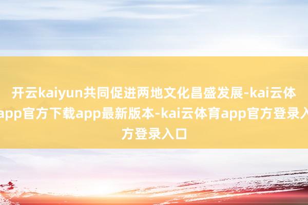 开云kaiyun共同促进两地文化昌盛发展-kai云体育app官方下载app最新版本-kai云体育app官方登录入口