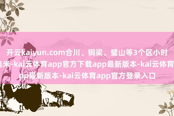开云kaiyun.com合川、铜梁、璧山等3个区小时雨强将达30—50毫米-kai云体育app官方下载app最新版本-kai云体育app官方登录入口