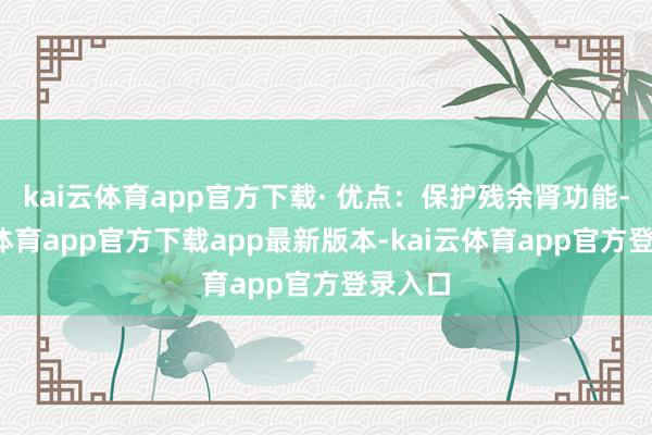 kai云体育app官方下载· 优点：保护残余肾功能-kai云体育app官方下载app最新版本-kai云体育app官方登录入口