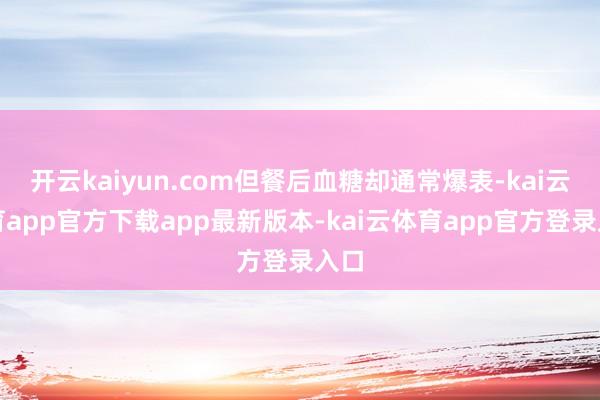 开云kaiyun.com但餐后血糖却通常爆表-kai云体育app官方下载app最新版本-kai云体育app官方登录入口