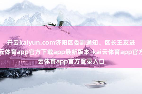 开云kaiyun.com 济阳区委副通知、区长王友进先容-kai云体育app官方下载app最新版本-kai云体育app官方登录入口