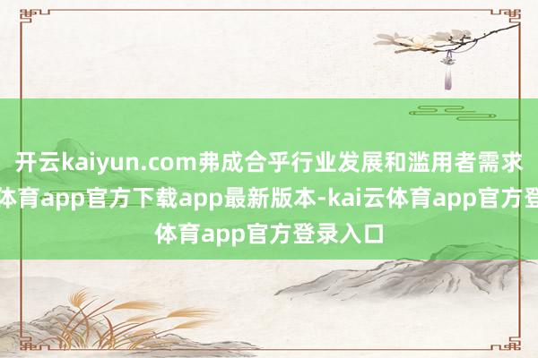 开云kaiyun.com弗成合乎行业发展和滥用者需求-kai云体育app官方下载app最新版本-kai云体育app官方登录入口