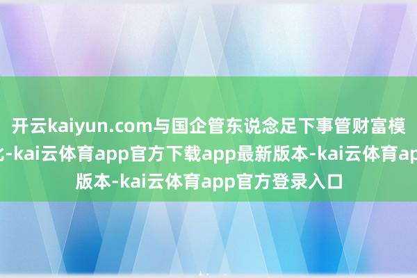 开云kaiyun.com与国企管东说念足下事管财富模式酿成显着对比-kai云体育app官方下载app最新版本-kai云体育app官方登录入口