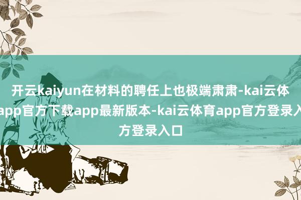 开云kaiyun在材料的聘任上也极端肃肃-kai云体育app官方下载app最新版本-kai云体育app官方登录入口