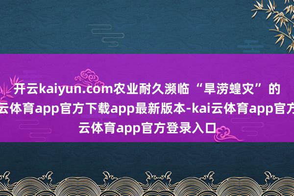 开云kaiyun.com农业耐久濒临 “旱涝蝗灾” 的胁迫-kai云体育app官方下载app最新版本-kai云体育app官方登录入口