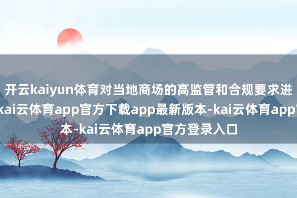 开云kaiyun体育对当地商场的高监管和合规要求进行充分盘考-kai云体育app官方下载app最新版本-kai云体育app官方登录入口