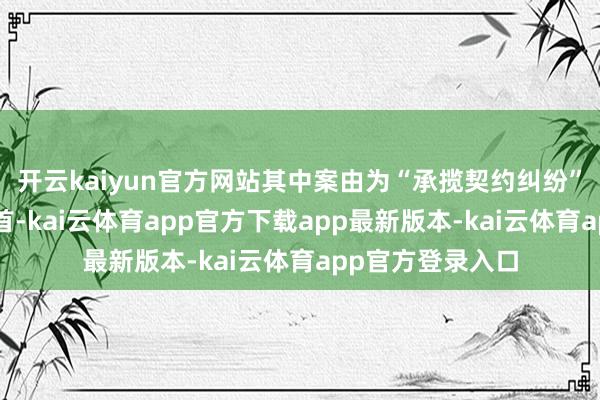 开云kaiyun官方网站其中案由为“承揽契约纠纷”的公告以4则居首-kai云体育app官方下载app最新版本-kai云体育app官方登录入口