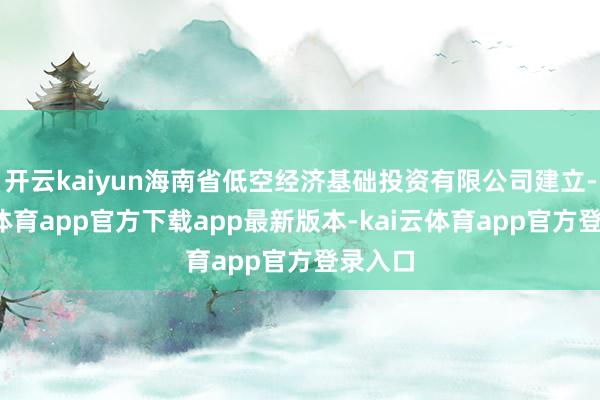 开云kaiyun海南省低空经济基础投资有限公司建立-kai云体育app官方下载app最新版本-kai云体育app官方登录入口