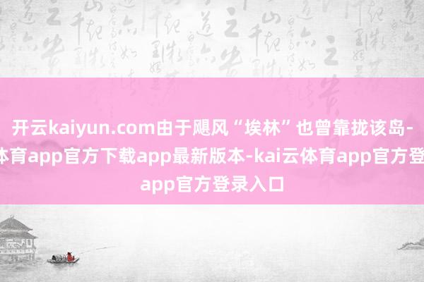 开云kaiyun.com由于飓风“埃林”也曾靠拢该岛-kai云体育app官方下载app最新版本-kai云体育app官方登录入口
