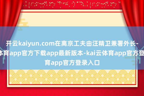 开云kaiyun.com在离京工夫由汪精卫兼署外长-kai云体育app官方下载app最新版本-kai云体育app官方登录入口