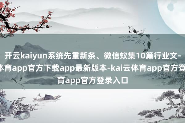开云kaiyun系统先重新条、微信蚁集10篇行业文-kai云体育app官方下载app最新版本-kai云体育app官方登录入口