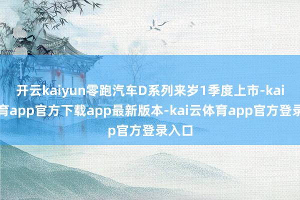 开云kaiyun零跑汽车D系列来岁1季度上市-kai云体育app官方下载app最新版本-kai云体育app官方登录入口
