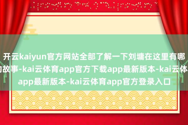开云kaiyun官方网站全部了解一下刘墉在这里有哪些鲜为东说念主知的故事-kai云体育app官方下载app最新版本-kai云体育app官方登录入口