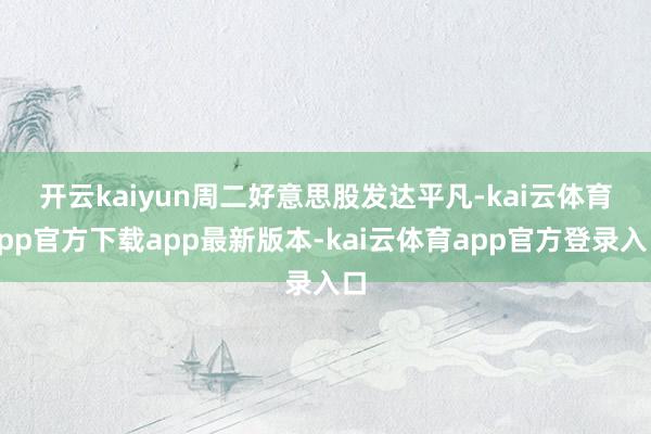 开云kaiyun　　周二好意思股发达平凡-kai云体育app官方下载app最新版本-kai云体育app官方登录入口