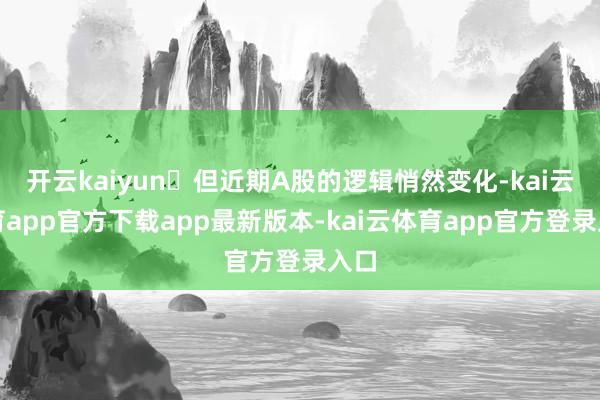开云kaiyun►但近期A股的逻辑悄然变化-kai云体育app官方下载app最新版本-kai云体育app官方登录入口