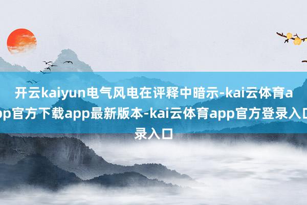开云kaiyun电气风电在评释中暗示-kai云体育app官方下载app最新版本-kai云体育app官方登录入口