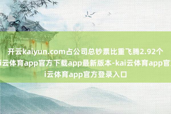 开云kaiyun.com占公司总钞票比重飞腾2.92个百分点-kai云体育app官方下载app最新版本-kai云体育app官方登录入口