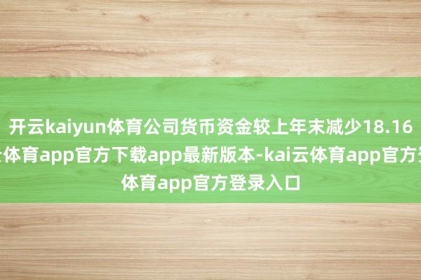 开云kaiyun体育公司货币资金较上年末减少18.16%-kai云体育app官方下载app最新版本-kai云体育app官方登录入口