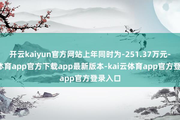 开云kaiyun官方网站上年同时为-251.37万元-kai云体育app官方下载app最新版本-kai云体育app官方登录入口