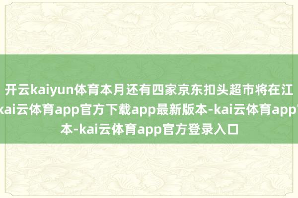 开云kaiyun体育本月还有四家京东扣头超市将在江苏宿迁开业-kai云体育app官方下载app最新版本-kai云体育app官方登录入口