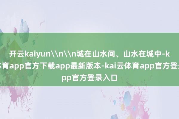 开云kaiyun\n\n城在山水间、山水在城中-kai云体育app官方下载app最新版本-kai云体育app官方登录入口