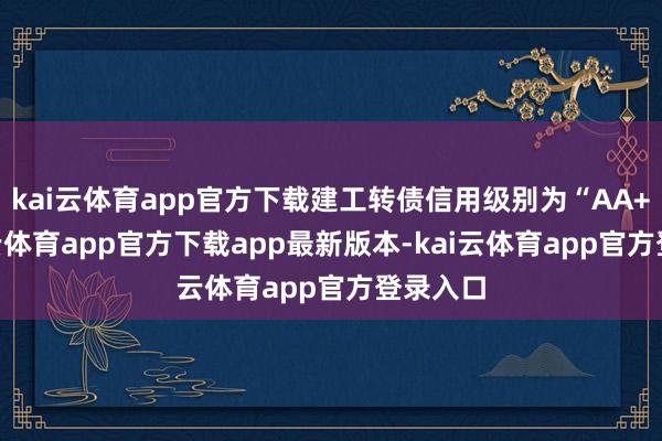 kai云体育app官方下载建工转债信用级别为“AA+”-kai云体育app官方下载app最新版本-kai云体育app官方登录入口