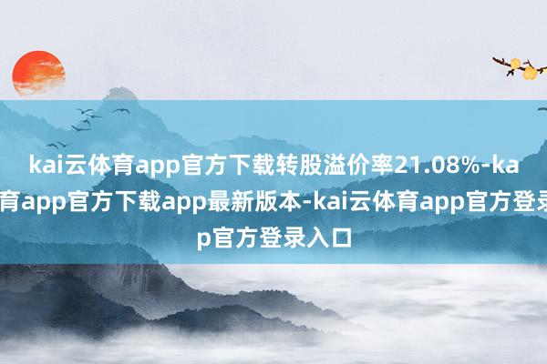 kai云体育app官方下载转股溢价率21.08%-kai云体育app官方下载app最新版本-kai云体育app官方登录入口