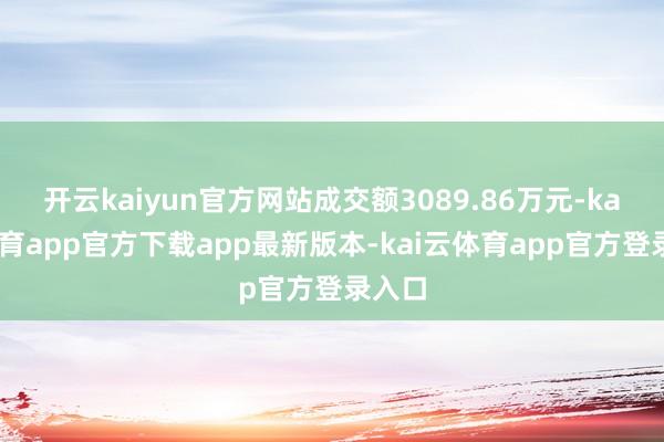 开云kaiyun官方网站成交额3089.86万元-kai云体育app官方下载app最新版本-kai云体育app官方登录入口